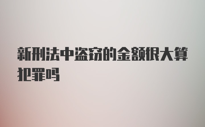 新刑法中盗窃的金额很大算犯罪吗