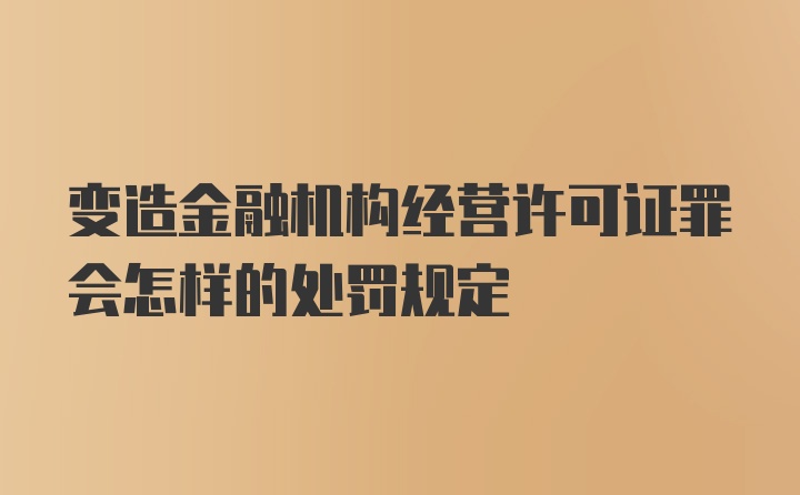 变造金融机构经营许可证罪会怎样的处罚规定