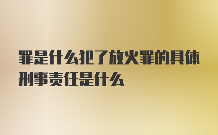 罪是什么犯了放火罪的具体刑事责任是什么