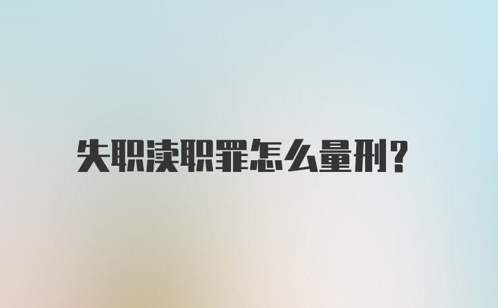 失职渎职罪怎么量刑？