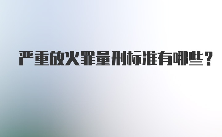 严重放火罪量刑标准有哪些？