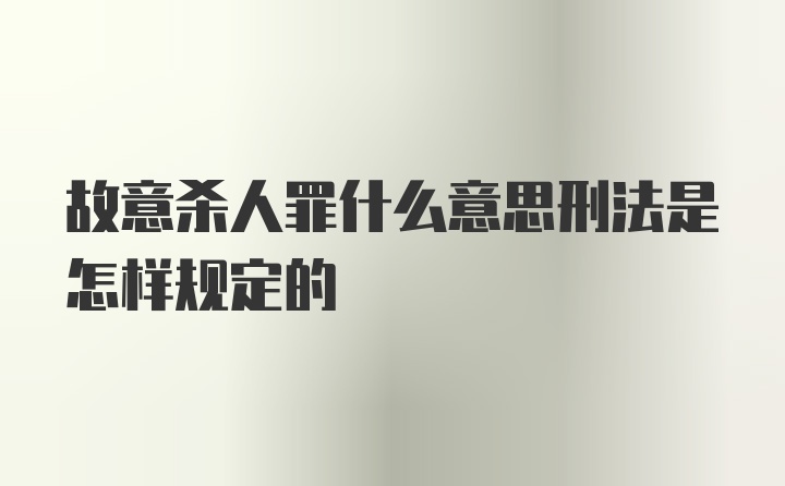 故意杀人罪什么意思刑法是怎样规定的