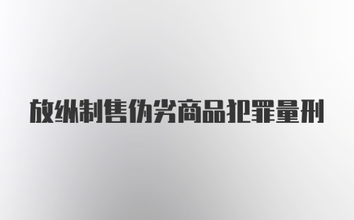 放纵制售伪劣商品犯罪量刑