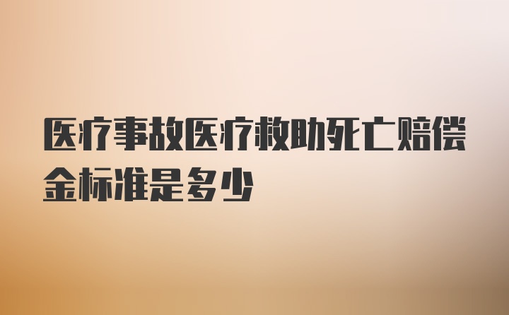 医疗事故医疗救助死亡赔偿金标准是多少