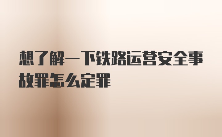 想了解一下铁路运营安全事故罪怎么定罪