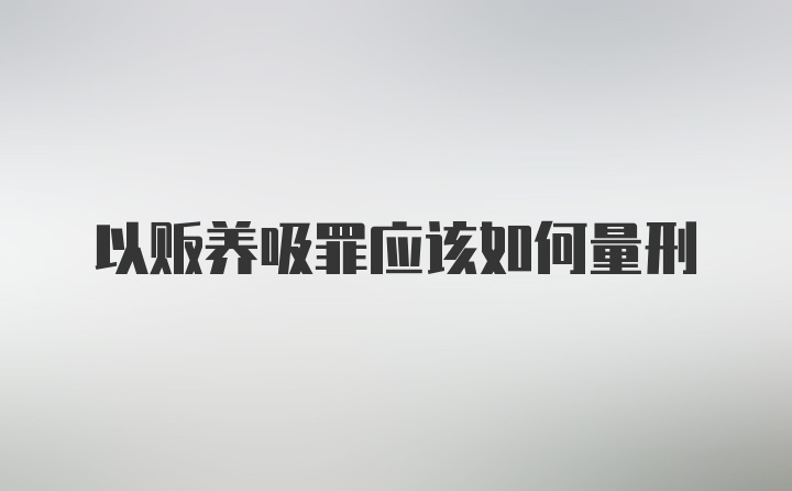 以贩养吸罪应该如何量刑