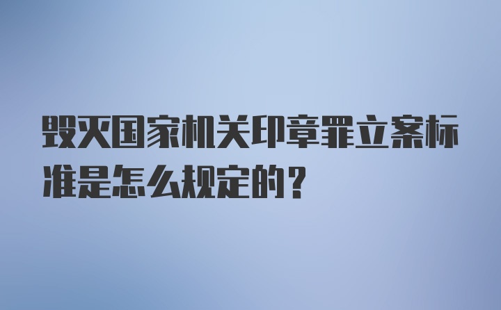 毁灭国家机关印章罪立案标准是怎么规定的?