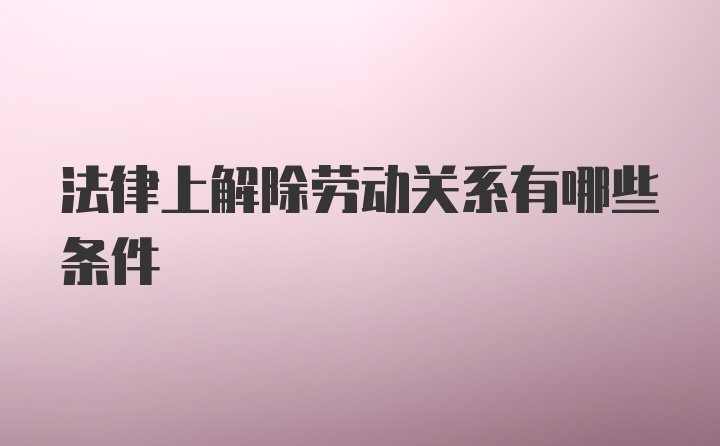 法律上解除劳动关系有哪些条件