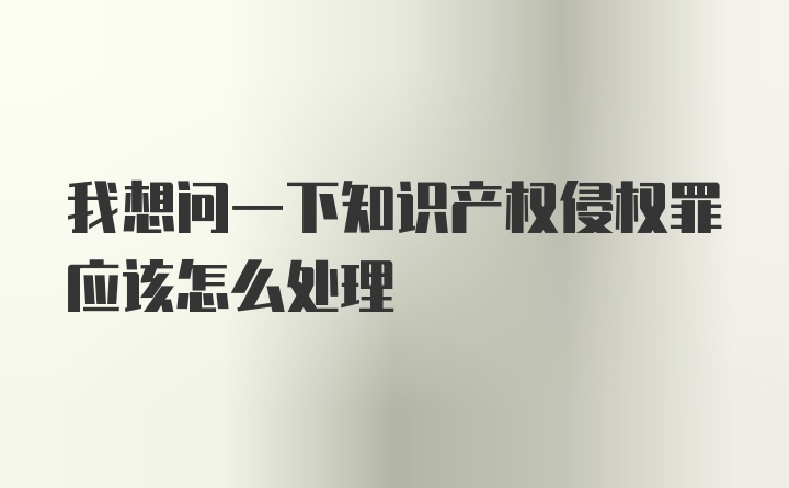 我想问一下知识产权侵权罪应该怎么处理