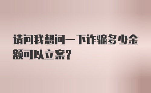 请问我想问一下诈骗多少金额可以立案？