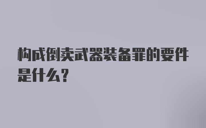 构成倒卖武器装备罪的要件是什么？