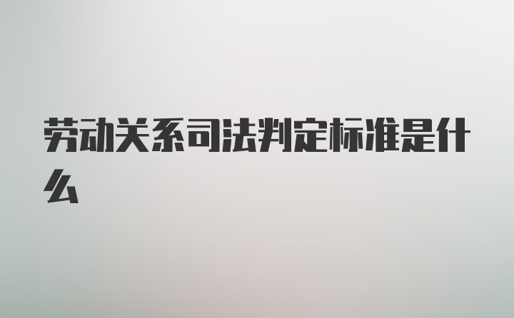 劳动关系司法判定标准是什么