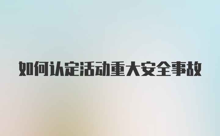 如何认定活动重大安全事故