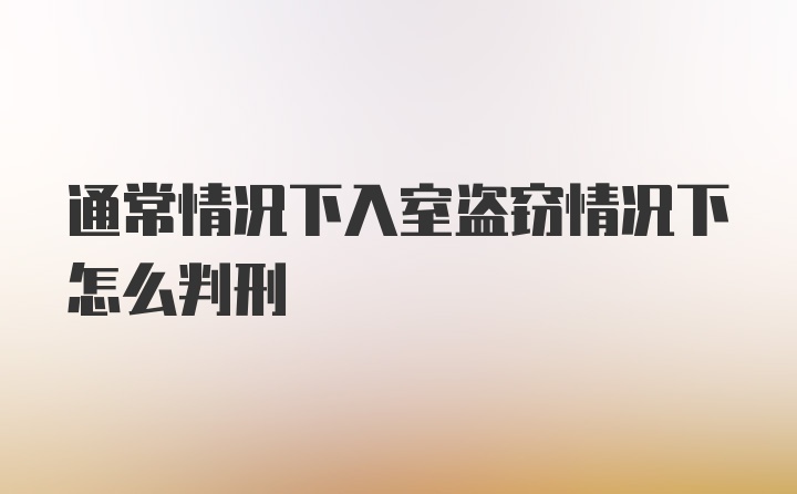 通常情况下入室盗窃情况下怎么判刑