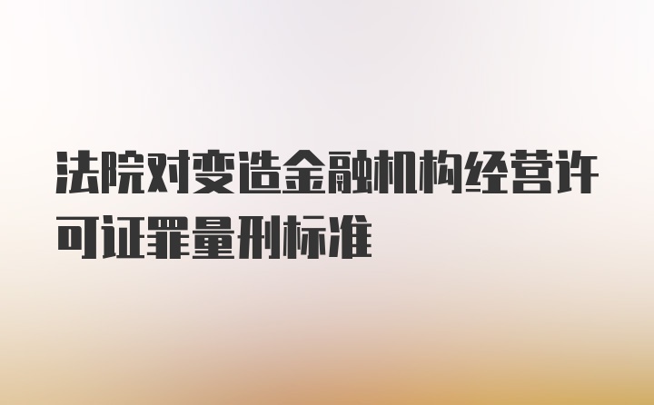 法院对变造金融机构经营许可证罪量刑标准