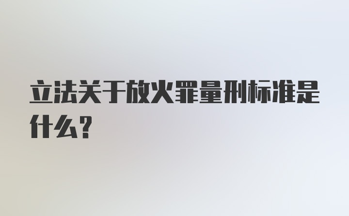 立法关于放火罪量刑标准是什么？