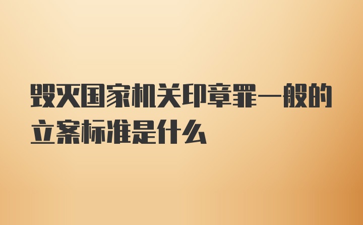 毁灭国家机关印章罪一般的立案标准是什么