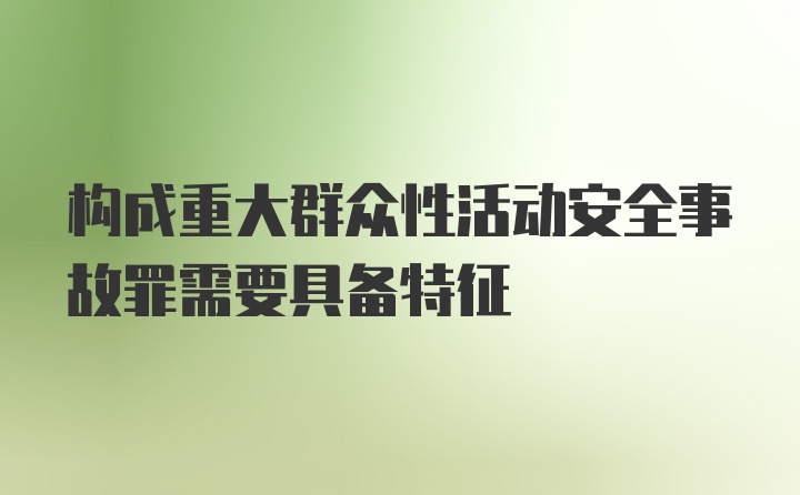 构成重大群众性活动安全事故罪需要具备特征