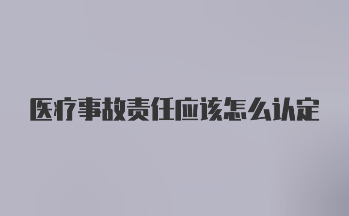 医疗事故责任应该怎么认定