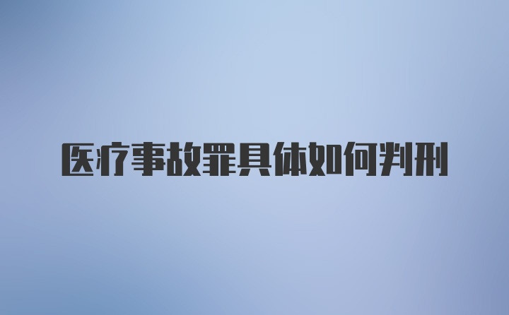 医疗事故罪具体如何判刑