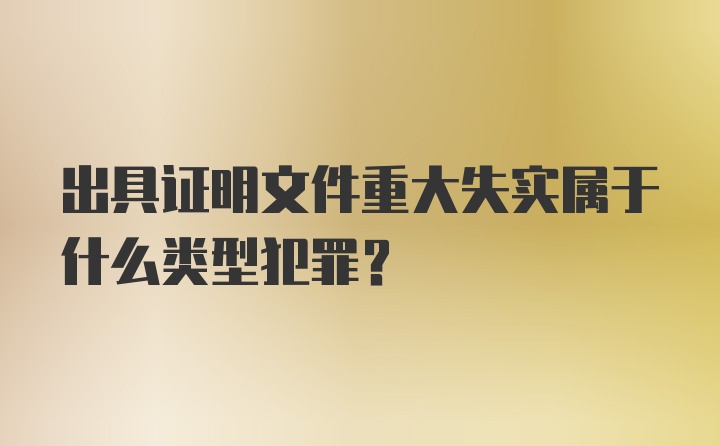 出具证明文件重大失实属于什么类型犯罪？