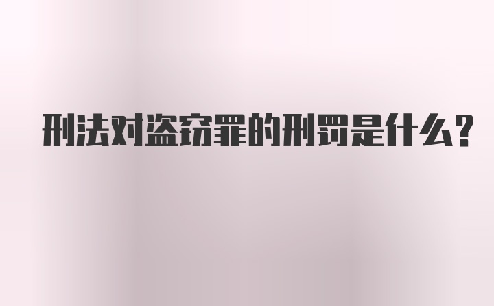 刑法对盗窃罪的刑罚是什么?