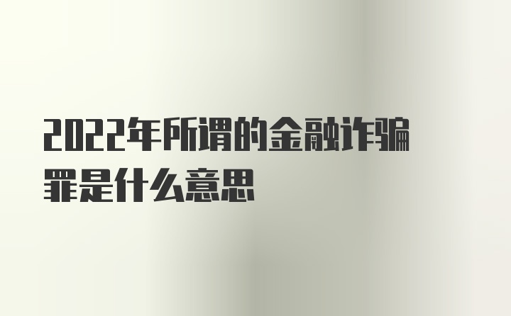 2022年所谓的金融诈骗罪是什么意思