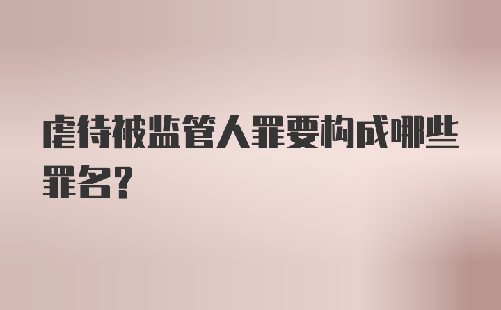 虐待被监管人罪要构成哪些罪名？