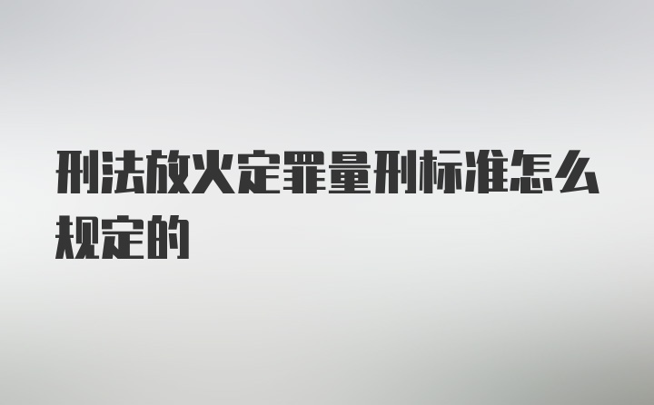 刑法放火定罪量刑标准怎么规定的