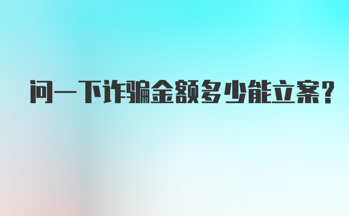 问一下诈骗金额多少能立案？