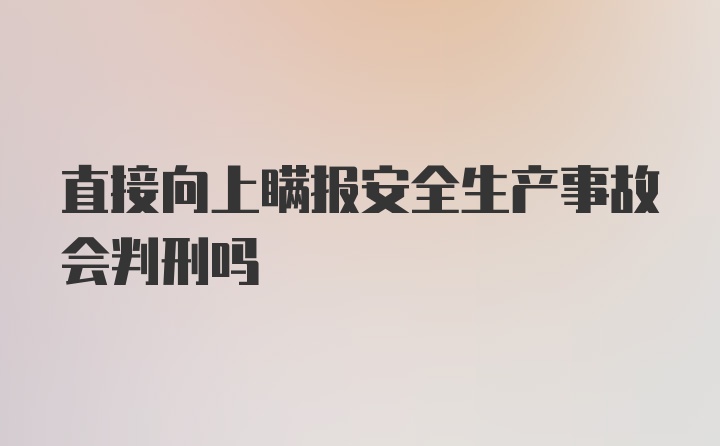 直接向上瞒报安全生产事故会判刑吗