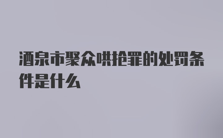 酒泉市聚众哄抢罪的处罚条件是什么