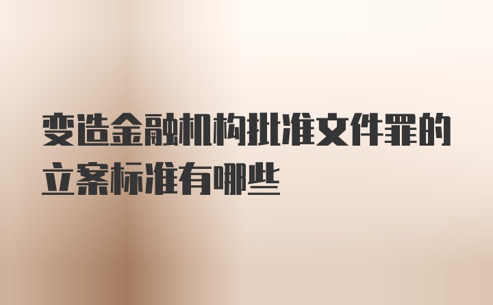 变造金融机构批准文件罪的立案标准有哪些