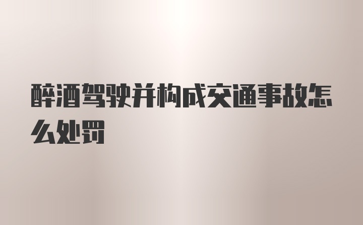 醉酒驾驶并构成交通事故怎么处罚