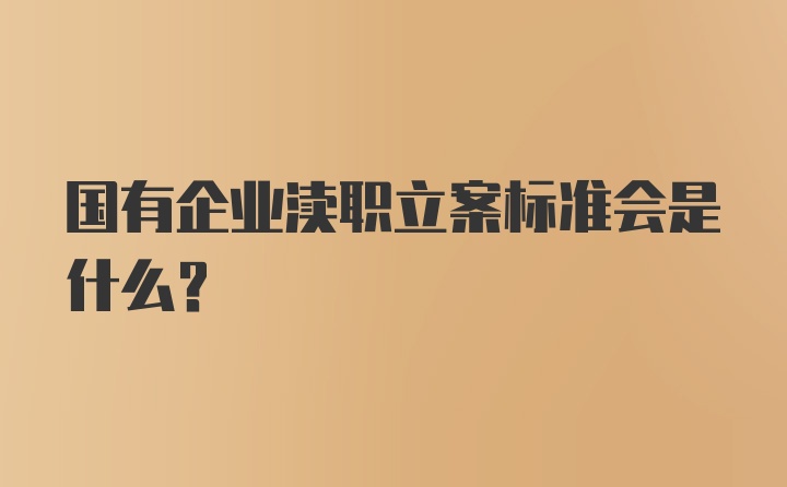 国有企业渎职立案标准会是什么？