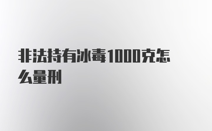 非法持有冰毒1000克怎么量刑