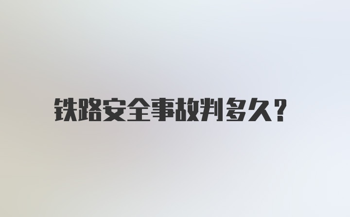 铁路安全事故判多久？