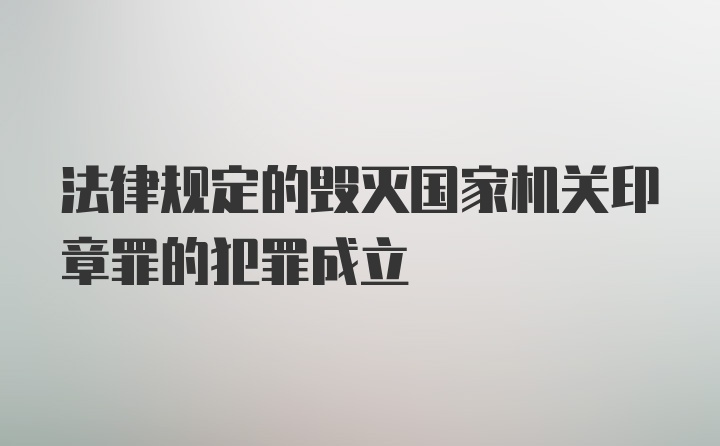 法律规定的毁灭国家机关印章罪的犯罪成立