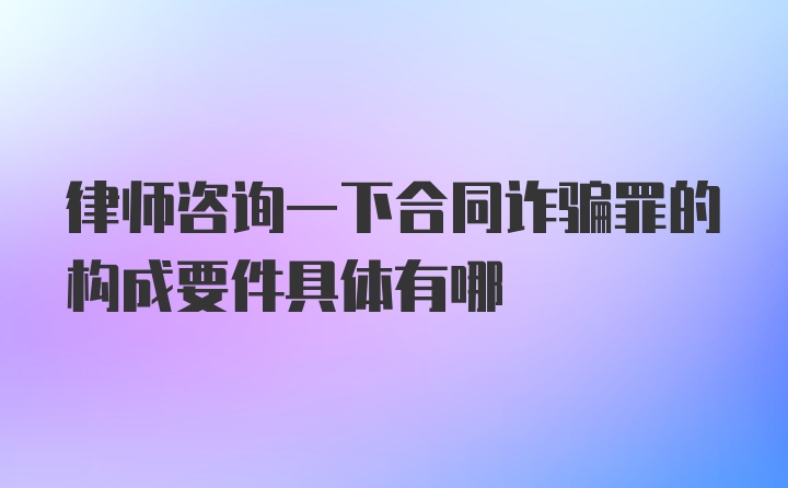 律师咨询一下合同诈骗罪的构成要件具体有哪