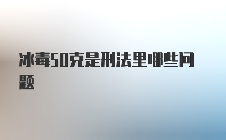 冰毒50克是刑法里哪些问题