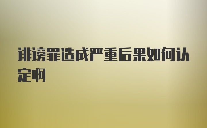 诽谤罪造成严重后果如何认定啊