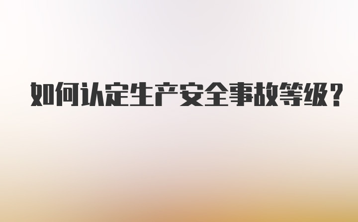 如何认定生产安全事故等级？