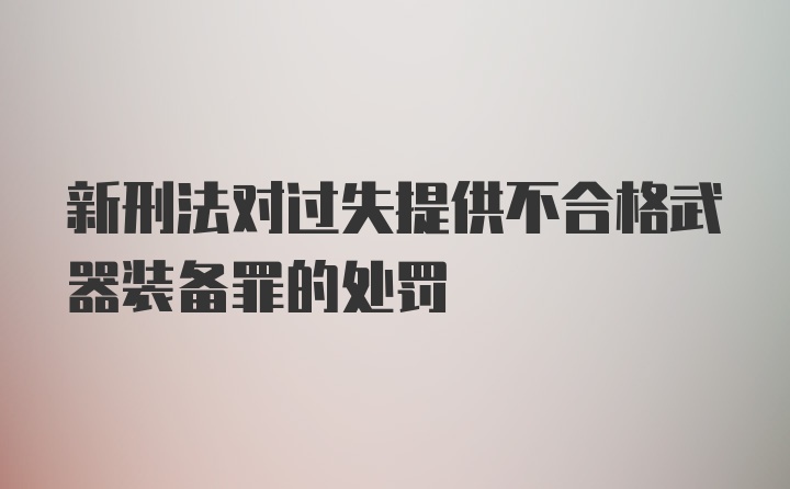 新刑法对过失提供不合格武器装备罪的处罚