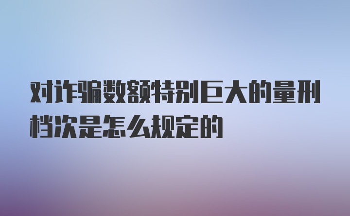 对诈骗数额特别巨大的量刑档次是怎么规定的