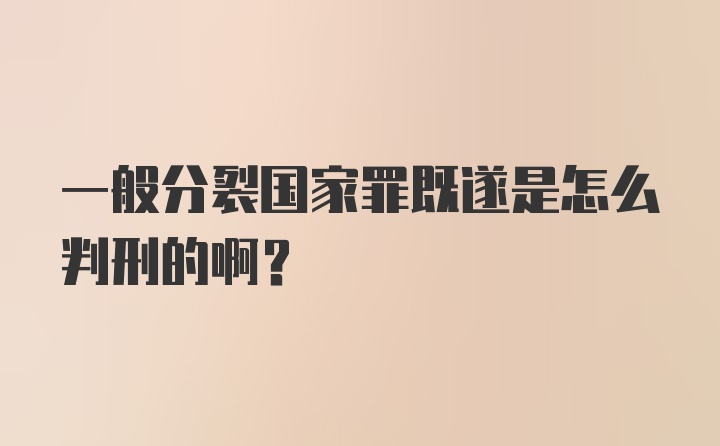 一般分裂国家罪既遂是怎么判刑的啊?