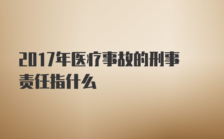 2017年医疗事故的刑事责任指什么