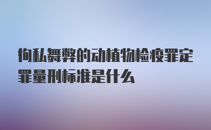 徇私舞弊的动植物检疫罪定罪量刑标准是什么