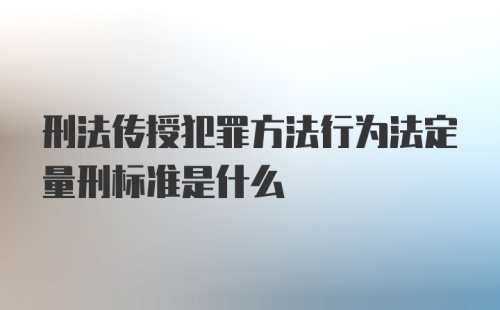 刑法传授犯罪方法行为法定量刑标准是什么