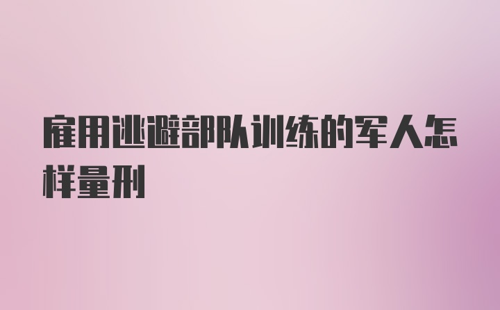 雇用逃避部队训练的军人怎样量刑