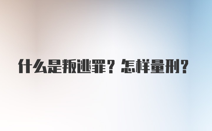 什么是叛逃罪？怎样量刑？